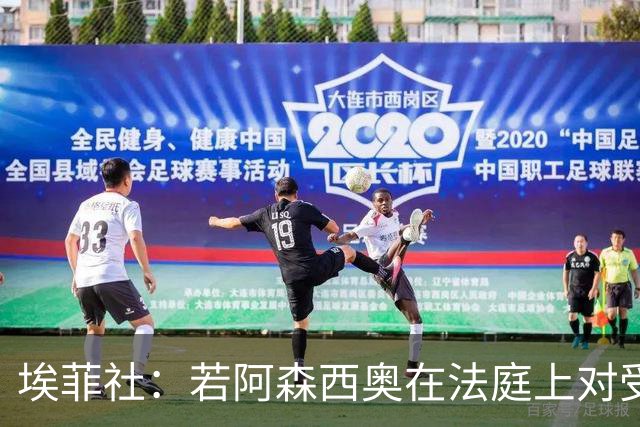 埃菲社：若阿森西奥在法庭上对受害者道歉，检方愿撤销监禁判决