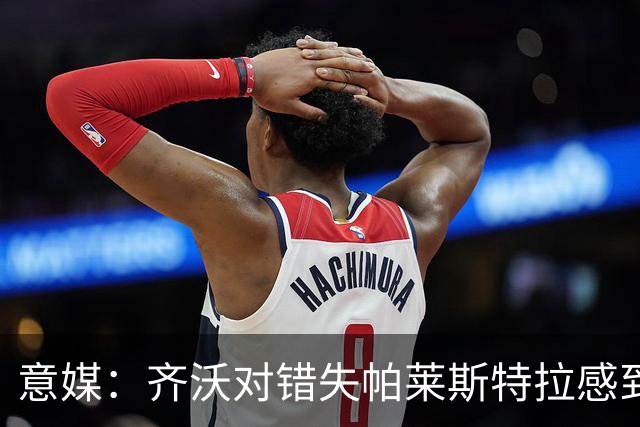 意媒：齐沃对错失帕莱斯特拉感到遗憾，之前向国米点名要求引进他